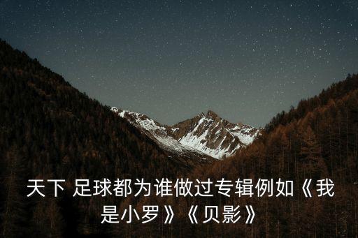  天下 足球都為誰(shuí)做過(guò)專輯例如《我是小羅》《貝影》