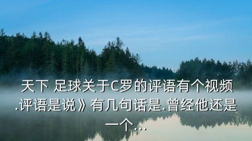  天下 足球關(guān)于C羅的評語有個(gè)視頻.評語是說》有幾句話是.曾經(jīng)他還是一個(gè)...