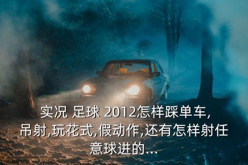  實況 足球 2012怎樣踩單車,吊射,玩花式,假動作,還有怎樣射任意球進的...