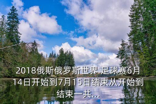 2018俄斯俄羅斯世界 足球賽6月14日開始到7月15日結(jié)束從開始到結(jié)束一共...