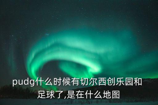 pudg什么時(shí)候有切爾西創(chuàng)樂園和 足球了,是在什么地圖