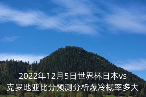 2022年12月5日世界杯日本vs克羅地亞比分預測分析爆冷概率多大