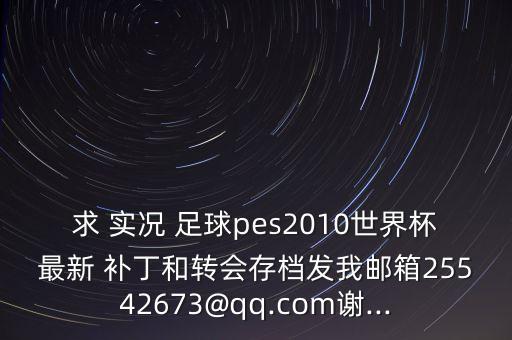 求 實況 足球pes2010世界杯最新 補丁和轉(zhuǎn)會存檔發(fā)我郵箱25542673@qq.com謝...