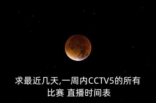 求最近幾天,一周內(nèi)CCTV5的所有 比賽 直播時間表