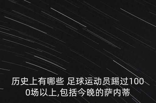 歷史上有哪些 足球運動員踢過1000場以上,包括今晚的薩內(nèi)蒂