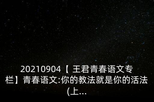 20210904【 王君青春語文專欄】青春語文:你的教法就是你的活法(上...