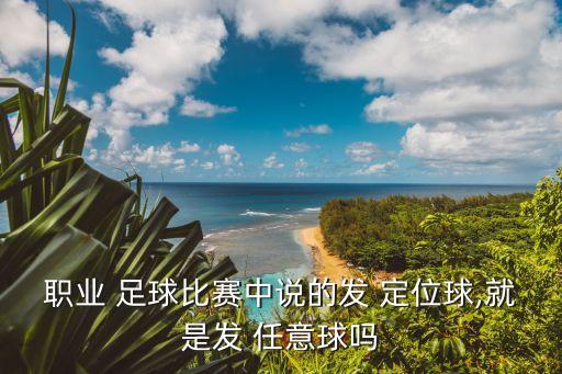 職業(yè) 足球比賽中說的發(fā) 定位球,就是發(fā) 任意球嗎