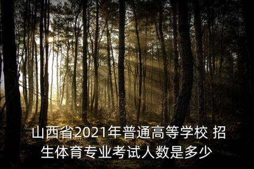  山西省2021年普通高等學校 招生體育專業(yè)考試人數(shù)是多少