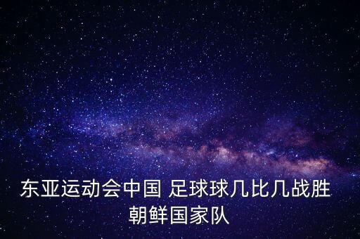 東亞運(yùn)動(dòng)會(huì)中國(guó) 足球球幾比幾戰(zhàn)勝 朝鮮國(guó)家隊(duì)