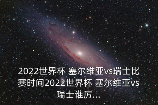 2022世界杯 塞爾維亞vs瑞士比賽時(shí)間2022世界杯 塞爾維亞vs瑞士誰(shuí)厲...