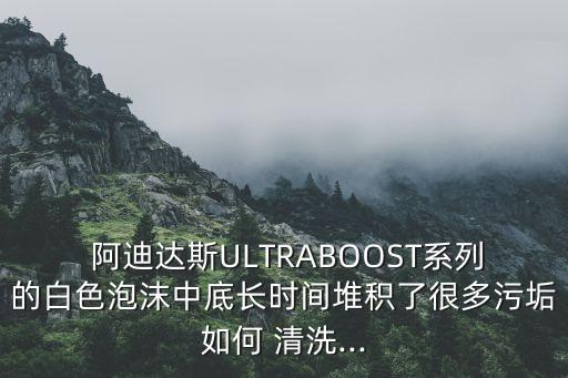  阿迪達(dá)斯ULTRABOOST系列的白色泡沫中底長(zhǎng)時(shí)間堆積了很多污垢如何 清洗...