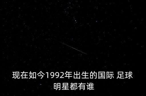 現(xiàn)在如今1992年出生的國際 足球 明星都有誰