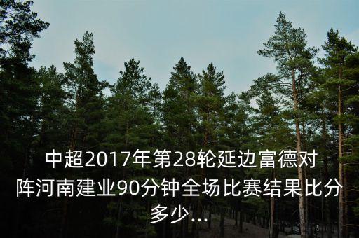  中超2017年第28輪延邊富德對(duì)陣河南建業(yè)90分鐘全場(chǎng)比賽結(jié)果比分多少...