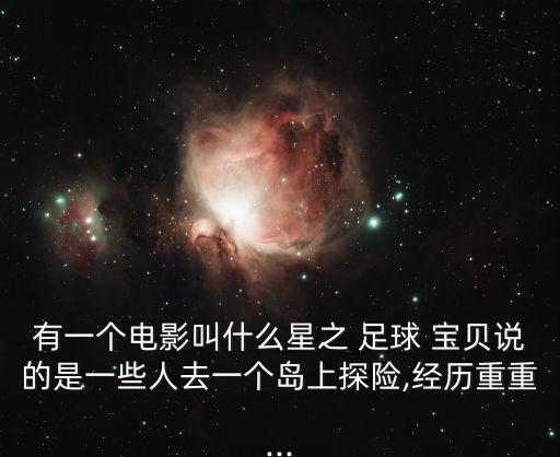 有一個電影叫什么星之 足球 寶貝說的是一些人去一個島上探險,經(jīng)歷重重...