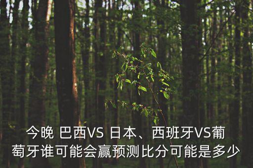 今晚 巴西VS 日本、西班牙VS葡萄牙誰可能會贏預(yù)測比分可能是多少