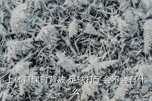 上體育課時(shí)背被 足球打了會(huì)不會(huì)有什么