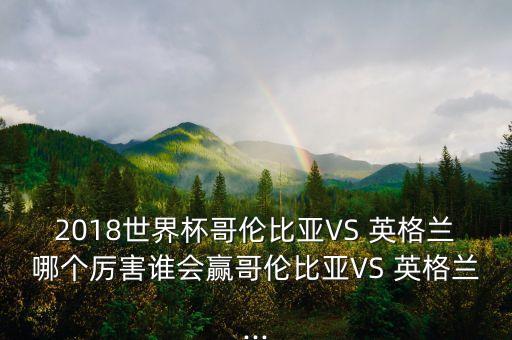 2018世界杯哥倫比亞VS 英格蘭哪個(gè)厲害誰會(huì)贏哥倫比亞VS 英格蘭...