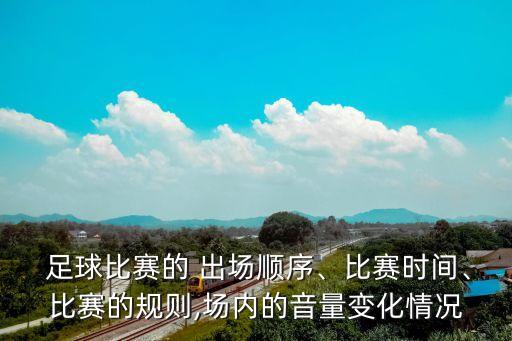  足球比賽的 出場順序、比賽時間、比賽的規(guī)則,場內(nèi)的音量變化情況