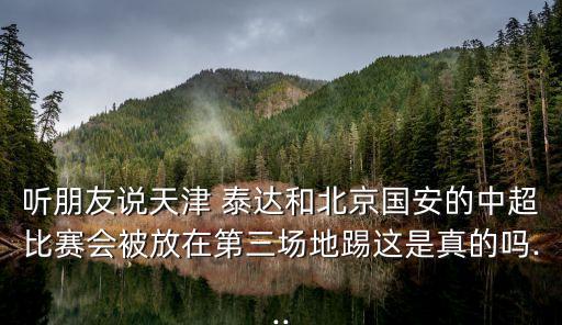 聽朋友說天津 泰達和北京國安的中超比賽會被放在第三場地踢這是真的嗎...