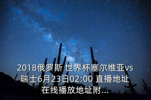 2018俄羅斯 世界杯塞爾維亞vs瑞士6月23日02:00 直播地址在線播放地址附...