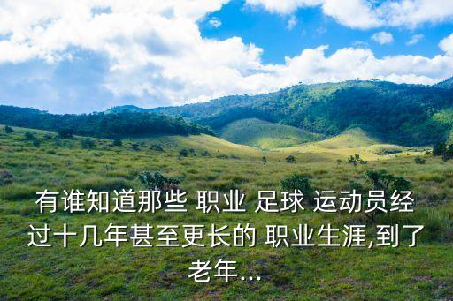 有誰知道那些 職業(yè) 足球 運(yùn)動員經(jīng)過十幾年甚至更長的 職業(yè)生涯,到了老年...