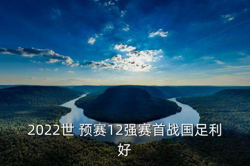 2022世 預(yù)賽12強(qiáng)賽首戰(zhàn)國足利好