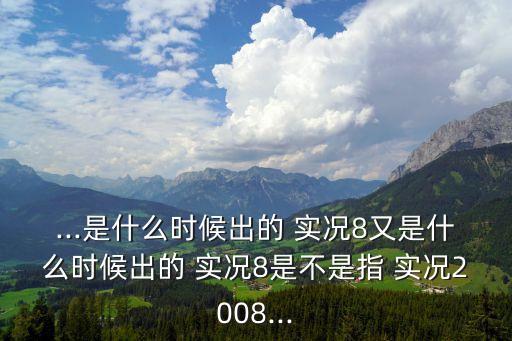 ...是什么時(shí)候出的 實(shí)況8又是什么時(shí)候出的 實(shí)況8是不是指 實(shí)況2008...