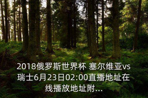 2018俄羅斯世界杯 塞爾維亞vs瑞士6月23日02:00直播地址在線播放地址附...