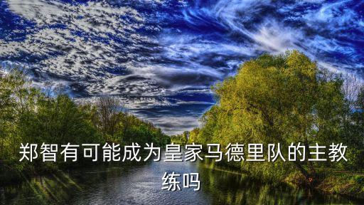  鄭智有可能成為皇家馬德里隊(duì)的主教練嗎