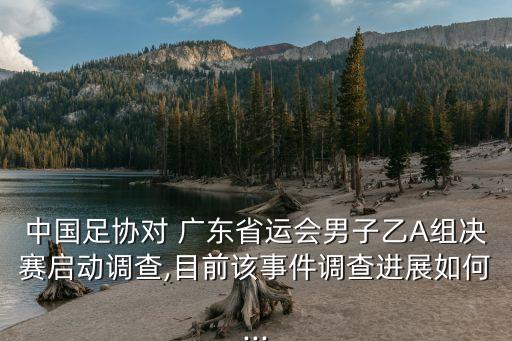 中國足協(xié)對(duì) 廣東省運(yùn)會(huì)男子乙A組決賽啟動(dòng)調(diào)查,目前該事件調(diào)查進(jìn)展如何...