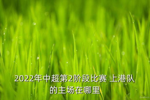 2022年中超第2階段比賽 上港隊(duì)的主場(chǎng)在哪里