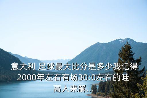  意大利 足球最大比分是多少我記得2000年左右有場30:0左右的哇高人來解...