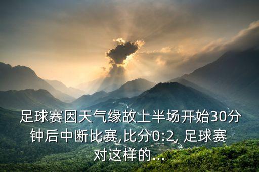  足球賽因天氣緣故上半場開始30分鐘后中斷比賽,比分0:2, 足球賽對(duì)這樣的...