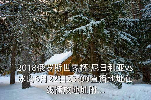 2018俄羅斯世界杯 尼日利亞vs冰島6月22日23:00直播地址在線(xiàn)播放地址附...