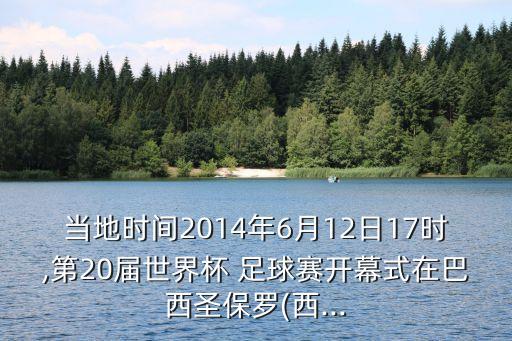 當(dāng)?shù)貢r(shí)間2014年6月12日17時(shí),第20屆世界杯 足球賽開幕式在巴西圣保羅(西...