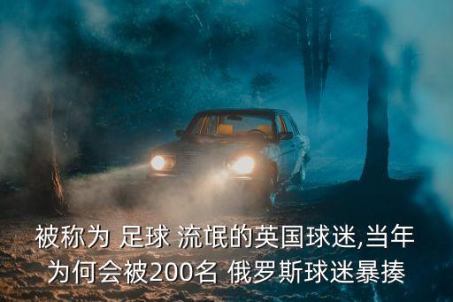 被稱為 足球 流氓的英國球迷,當年為何會被200名 俄羅斯球迷暴揍