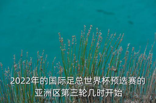 2022年的國際足總世界杯預(yù)選賽的 亞洲區(qū)第三輪幾時開始