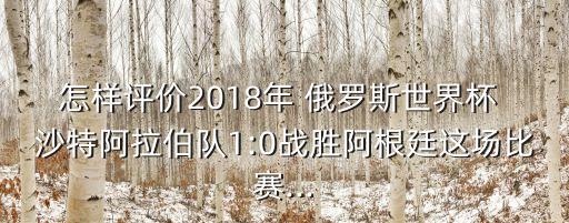 怎樣評價2018年 俄羅斯世界杯 沙特阿拉伯隊1:0戰(zhàn)勝阿根廷這場比賽...