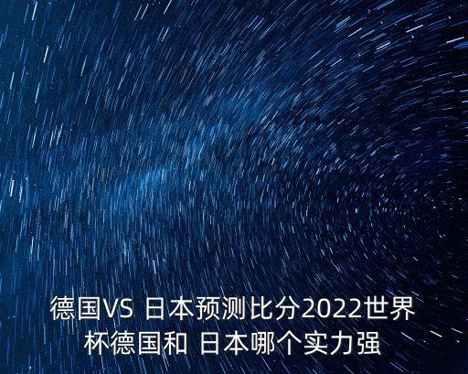 德國VS 日本預(yù)測比分2022世界杯德國和 日本哪個實力強