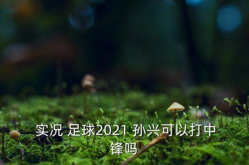  實(shí)況 足球2021 孫興可以打中鋒嗎