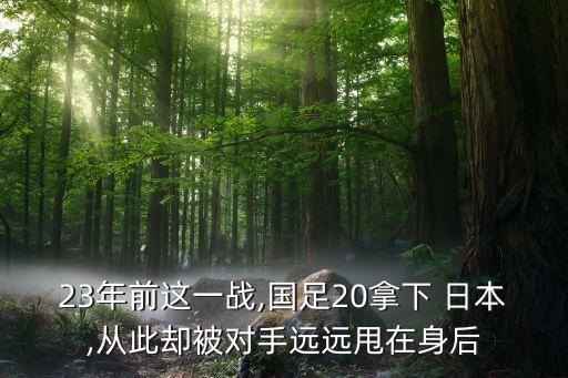 23年前這一戰(zhàn),國(guó)足20拿下 日本,從此卻被對(duì)手遠(yuǎn)遠(yuǎn)甩在身后