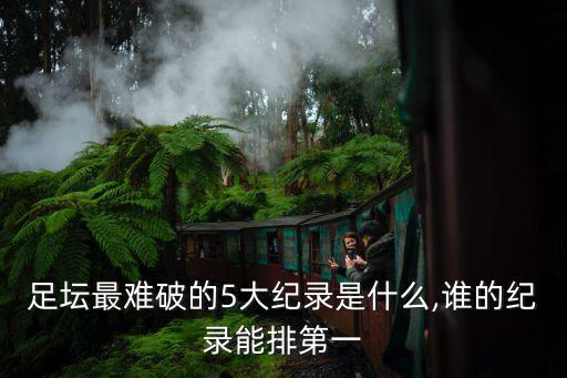 足壇最難破的5大紀錄是什么,誰的紀錄能排第一