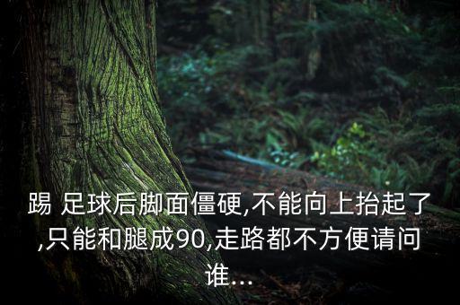 踢 足球后腳面僵硬,不能向上抬起了,只能和腿成90,走路都不方便請問誰...