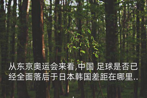 從東京奧運(yùn)會(huì)來看,中國(guó) 足球是否已經(jīng)全面落后于日本韓國(guó)差距在哪里...