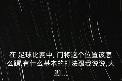 在 足球比賽中, 門將這個位置該怎么踢,有什么基本的打法跟我說說,大腳...