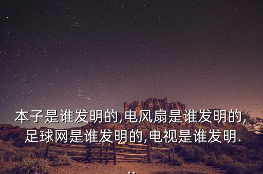 本子是誰發(fā)明的,電風(fēng)扇是誰發(fā)明的, 足球網(wǎng)是誰發(fā)明的,電視是誰發(fā)明...