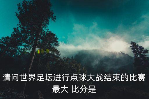 請(qǐng)問世界足壇進(jìn)行點(diǎn)球大戰(zhàn)結(jié)束的比賽最大 比分是