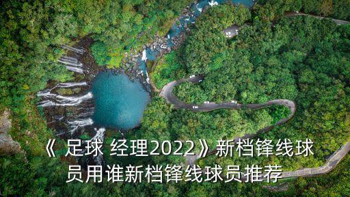 《 足球 經理2022》新檔鋒線球員用誰新檔鋒線球員推薦