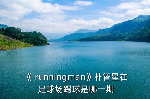 《 runningman》樸智星在 足球場(chǎng)踢球是哪一期