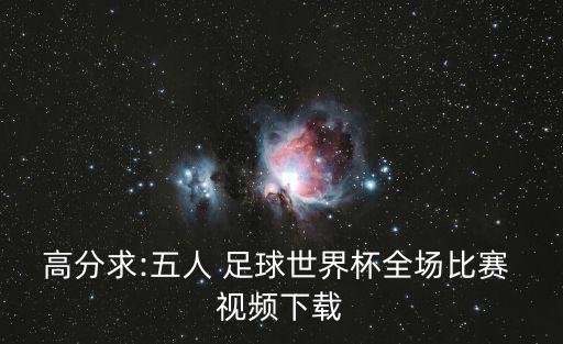 高分求:五人 足球世界杯全場(chǎng)比賽 視頻下載